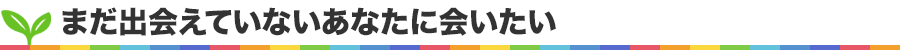 まだ出会えていないあなたに会いたい